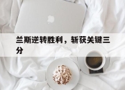半岛体育网页版-包含兰斯逆转胜利，斩获关键三分的词条