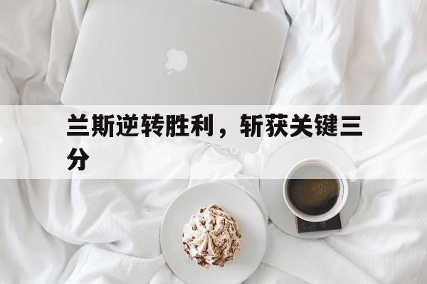 包含兰斯逆转胜利，斩获关键三分的词条
